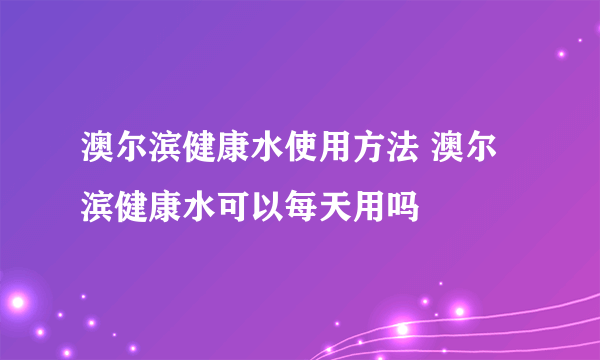 澳尔滨健康水使用方法 澳尔滨健康水可以每天用吗