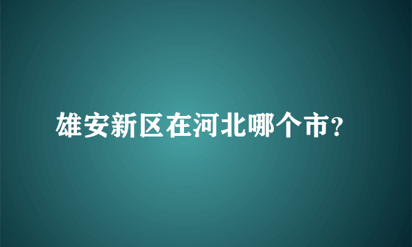 雄安新区在河北哪个市？