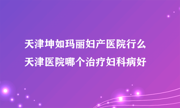 天津坤如玛丽妇产医院行么 天津医院哪个治疗妇科病好