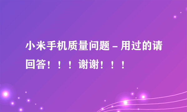 小米手机质量问题－用过的请回答！！！谢谢！！！