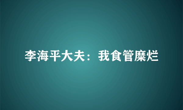 李海平大夫：我食管糜烂