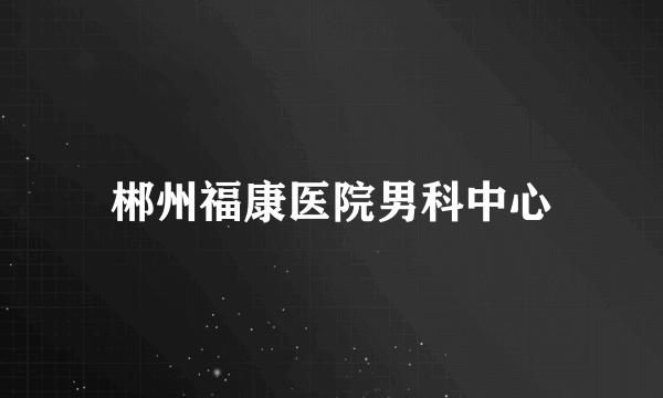 郴州福康医院男科中心