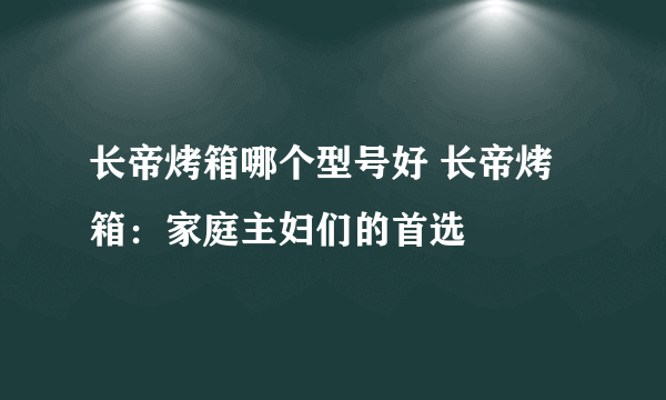 长帝烤箱哪个型号好 长帝烤箱：家庭主妇们的首选