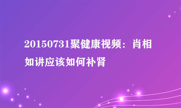 20150731聚健康视频：肖相如讲应该如何补肾