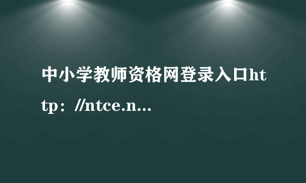 中小学教师资格网登录入口http：//ntce.neea.edu.cn