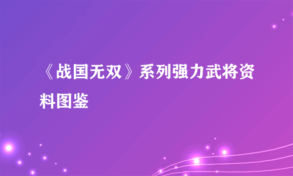 《战国无双》系列强力武将资料图鉴