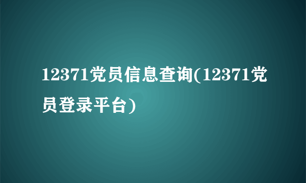 12371党员信息查询(12371党员登录平台)