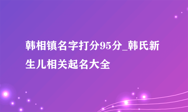 韩相镇名字打分95分_韩氏新生儿相关起名大全