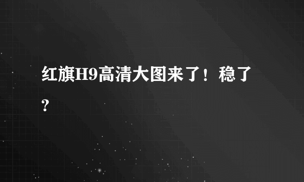 红旗H9高清大图来了！稳了？