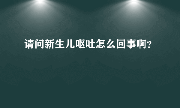 请问新生儿呕吐怎么回事啊？