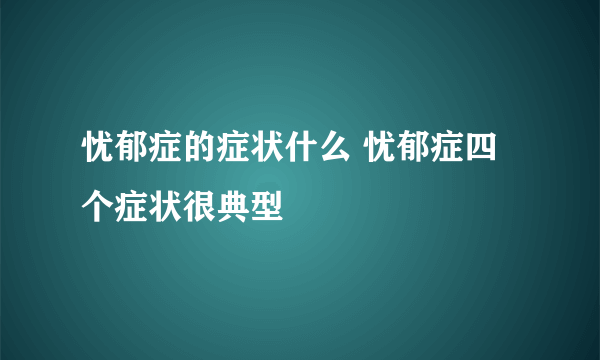 忧郁症的症状什么 忧郁症四个症状很典型