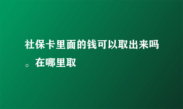 社保卡里面的钱可以取出来吗。在哪里取