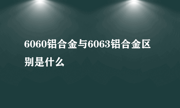 6060铝合金与6063铝合金区别是什么