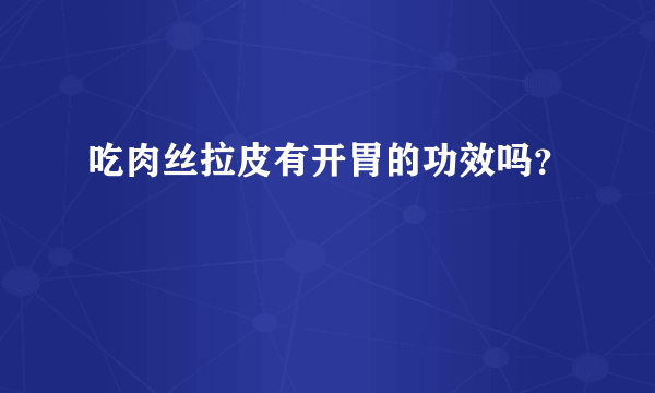 吃肉丝拉皮有开胃的功效吗？