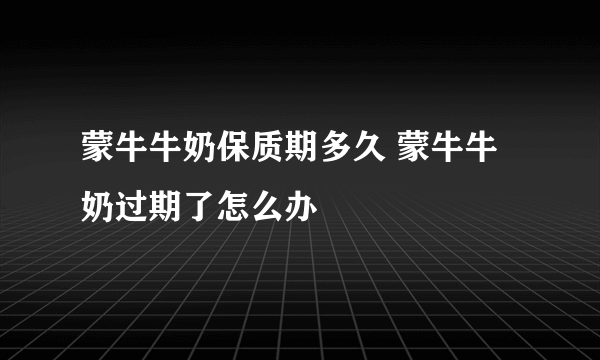 蒙牛牛奶保质期多久 蒙牛牛奶过期了怎么办