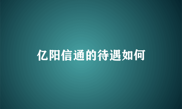 亿阳信通的待遇如何