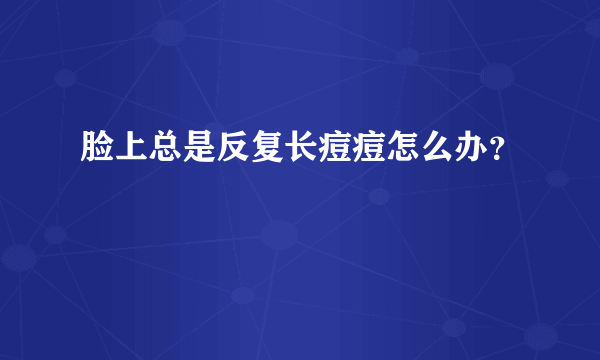 脸上总是反复长痘痘怎么办？