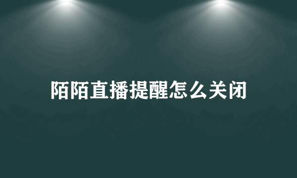 陌陌直播提醒怎么关闭