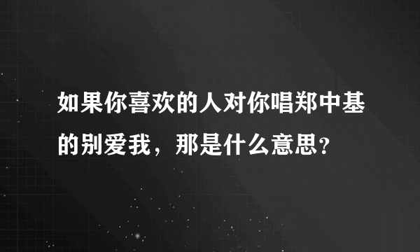 如果你喜欢的人对你唱郑中基的别爱我，那是什么意思？