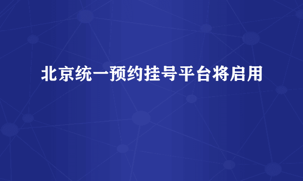 北京统一预约挂号平台将启用