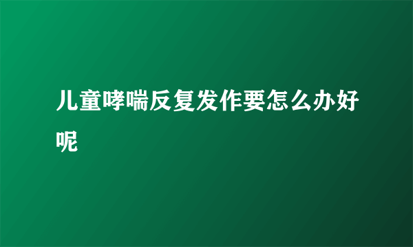 儿童哮喘反复发作要怎么办好呢