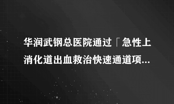 华润武钢总医院通过「急性上消化道出血救治快速通道项目」认证