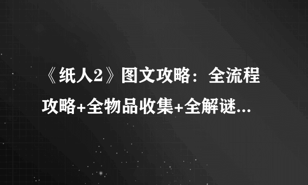 《纸人2》图文攻略：全流程攻略+全物品收集+全解谜方法+藏匿技巧+人物关系+剧情解析【游侠攻略组】