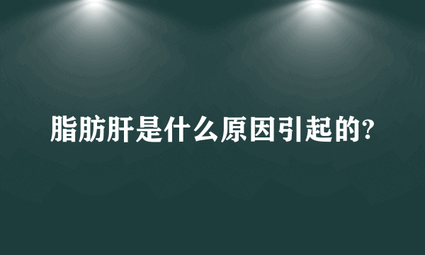 脂肪肝是什么原因引起的?