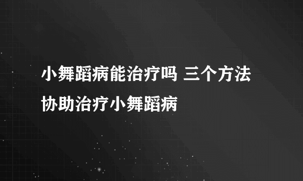 小舞蹈病能治疗吗 三个方法协助治疗小舞蹈病