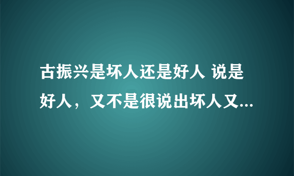 古振兴是坏人还是好人 说是好人，又不是很说出坏人又不是坏人？