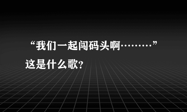 “我们一起闯码头啊………”这是什么歌？