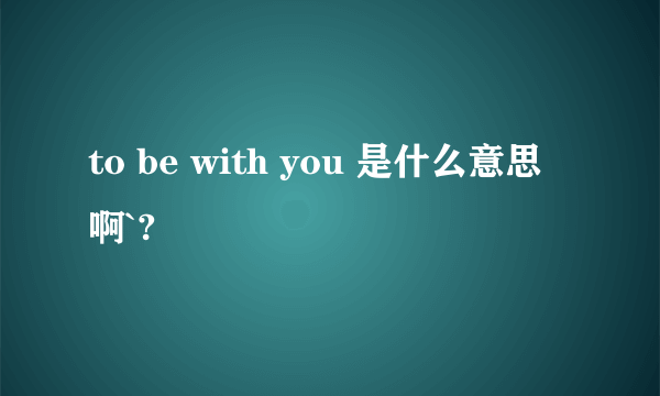 to be with you 是什么意思啊`?