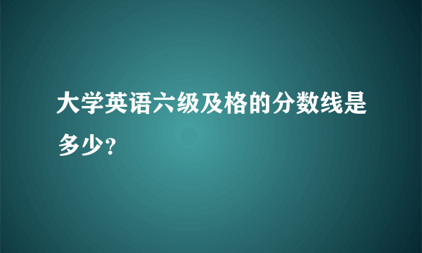 大学英语六级及格的分数线是多少？