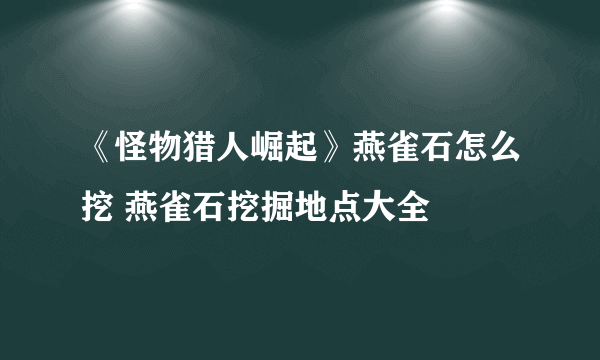 《怪物猎人崛起》燕雀石怎么挖 燕雀石挖掘地点大全