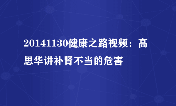 20141130健康之路视频：高思华讲补肾不当的危害