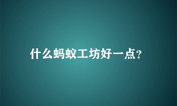 什么蚂蚁工坊好一点？