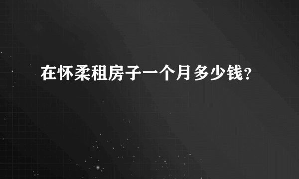 在怀柔租房子一个月多少钱？