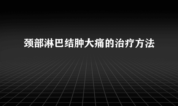 颈部淋巴结肿大痛的治疗方法