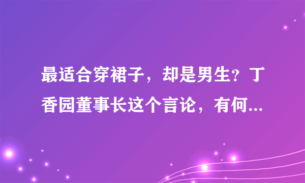 最适合穿裙子，却是男生？丁香园董事长这个言论，有何医学道理