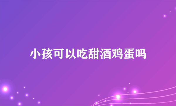 小孩可以吃甜酒鸡蛋吗