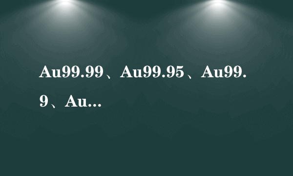 Au99.99、Au99.95、Au99.9、Au99.5分别代表什么？