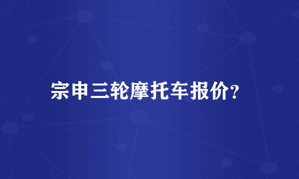 宗申三轮摩托车报价？