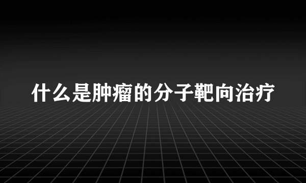 什么是肿瘤的分子靶向治疗