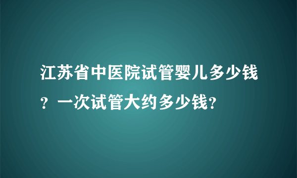 江苏省中医院试管婴儿多少钱？一次试管大约多少钱？