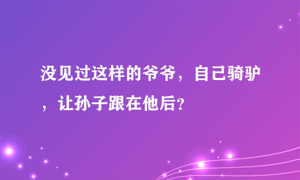 没见过这样的爷爷，自己骑驴，让孙子跟在他后？