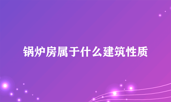 锅炉房属于什么建筑性质