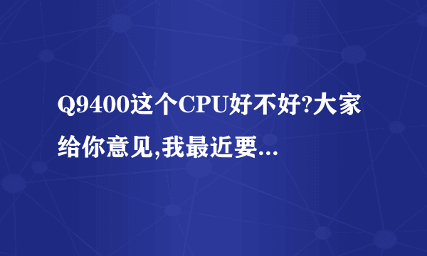 Q9400这个CPU好不好?大家给你意见,我最近要组台电脑,想上个4核的