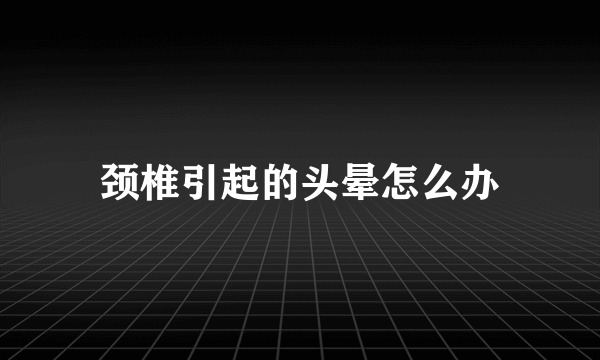 颈椎引起的头晕怎么办