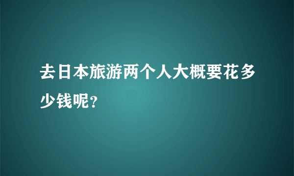 去日本旅游两个人大概要花多少钱呢？