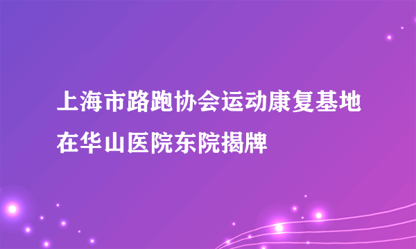 上海市路跑协会运动康复基地在华山医院东院揭牌